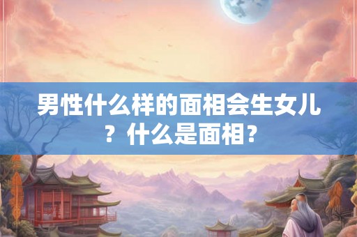 男性什么样的面相会生女儿？什么是面相？