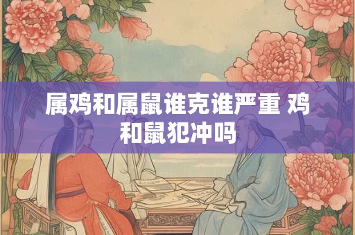 属鸡和属鼠谁克谁严重 鸡和鼠犯冲吗