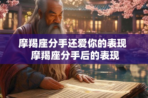 摩羯座分手还爱你的表现  摩羯座分手后的表现