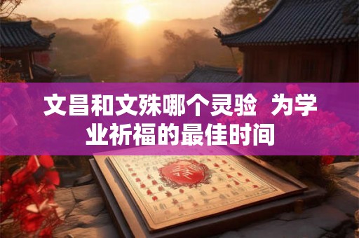 文昌和文殊哪个灵验  为学业祈福的最佳时间