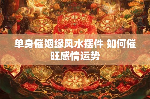 单身催姻缘风水摆件 如何催旺感情运势
