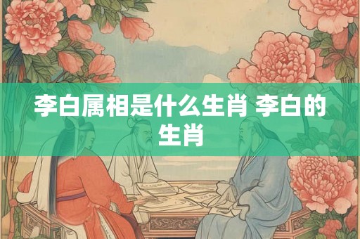 李白属相是什么生肖 李白的生肖