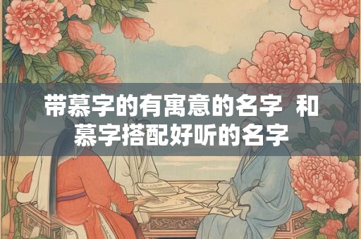带慕字的有寓意的名字  和慕字搭配好听的名字
