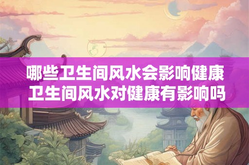 哪些卫生间风水会影响健康 卫生间风水对健康有影响吗