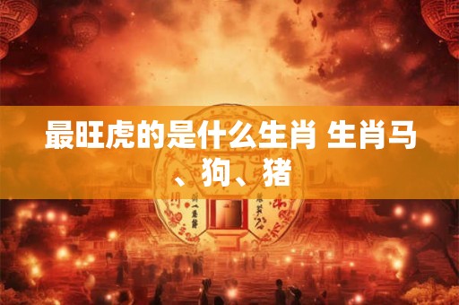 最旺虎的是什么生肖 生肖马、狗、猪