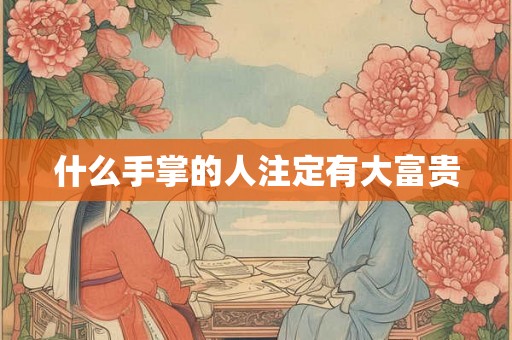 什么手掌的人注定有大富贵 什么手掌的人注定有大富贵