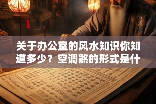 关于办公室的风水知识你知道多少?空调煞的形式是什么? 关于办公室的风水知识你知道多少?空调煞的形式是什么?
