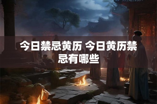 今日禁忌黄历 今日黄历禁忌有哪些