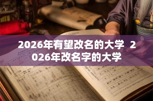 2026年有望改名的大学  2026年改名字的大学