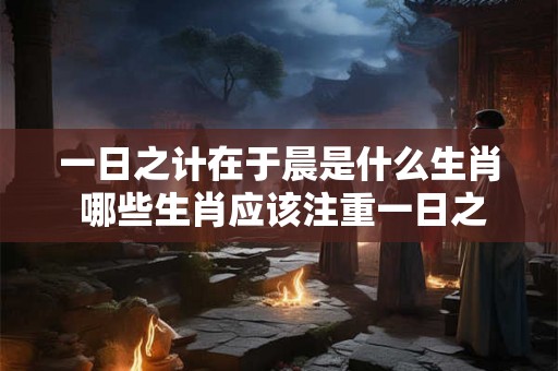 一日之计在于晨是什么生肖 哪些生肖应该注重一日之计在于晨