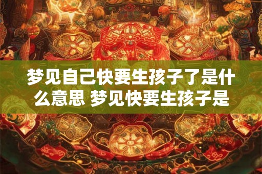 梦见自己快要生孩子了是什么意思 梦见快要生孩子是什么意思