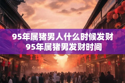 95年属猪男人什么时候发财 95年属猪男发财时间