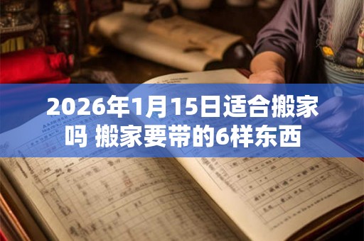 2026年1月15日适合搬家吗 搬家要带的6样东西