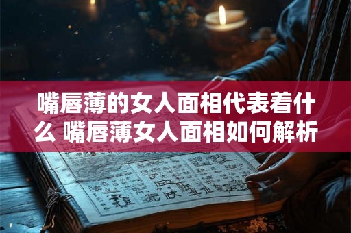 嘴唇薄的女人面相代表着什么 嘴唇薄女人面相如何解析 嘴唇薄的女人面相代表着什么 嘴唇薄女人面相如何解析