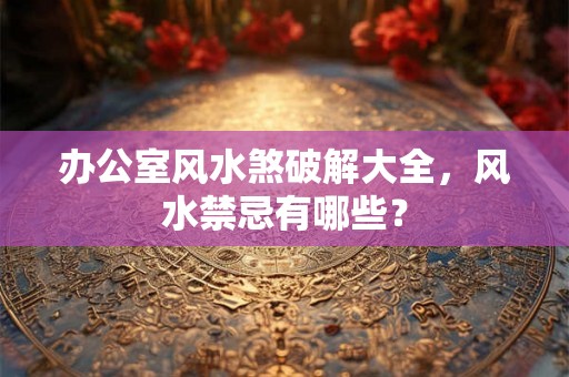 办公室风水煞破解大全，风水禁忌有哪些？