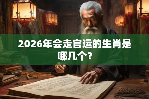 2026年会走官运的生肖是哪几个？