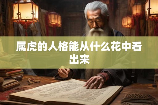 属虎的人格能从什么花中看出来 属虎的人格能从什么花中看出来