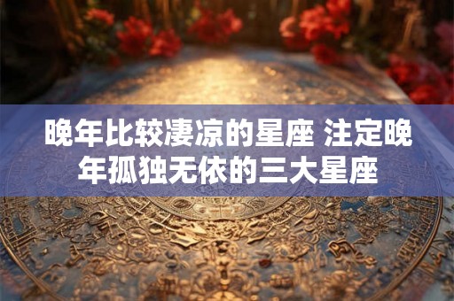 晚年比较凄凉的星座 注定晚年孤独无依的三大星座