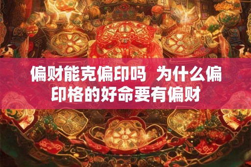 偏财能克偏印吗 为什么偏印格的好命要有偏财 偏财能克偏印吗 为什么偏印格的好命要有偏财