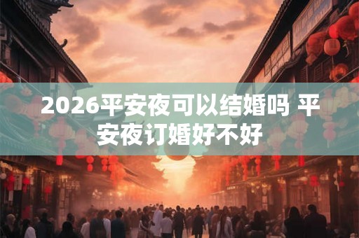 2026平安夜可以结婚吗 平安夜订婚好不好