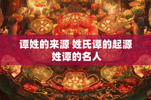 谭姓的来源 姓氏谭的起源 姓谭的名人