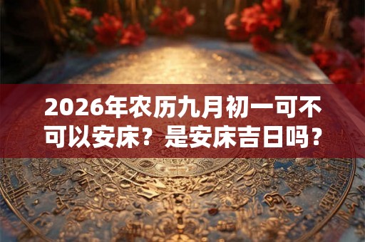 2026年农历九月初一可不可以安床？是安床吉日吗？