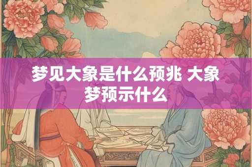 梦见大象是什么预兆 大象梦预示什么