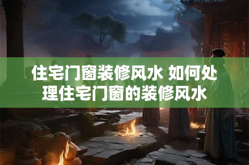 住宅门窗装修风水 如何处理住宅门窗的装修风水