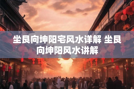 坐艮向坤阳宅风水详解 坐艮向坤阳风水讲解