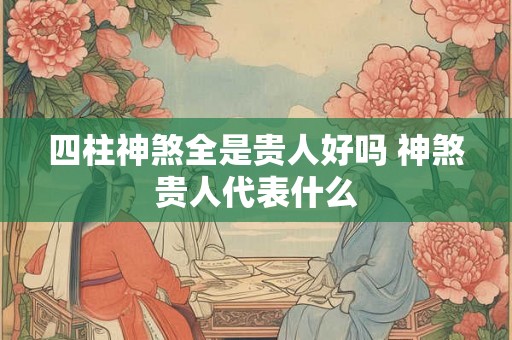 四柱神煞全是贵人好吗 神煞贵人代表什么 四柱神煞全是贵人好吗 神煞贵人代表什么