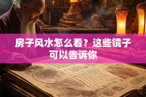 房子风水怎么看？这些镜子可以告诉你