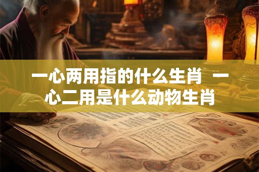 一心两用指的什么生肖  一心二用是什么动物生肖