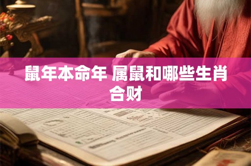 鼠年本命年 属鼠和哪些生肖合财 鼠年本命年 属鼠和哪些生肖合财