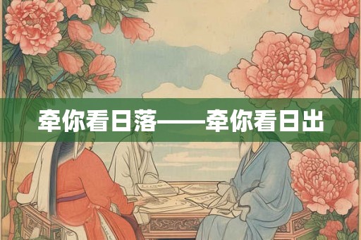 牵你看日落——牵你看日出 牵你看日落——牵你看日出