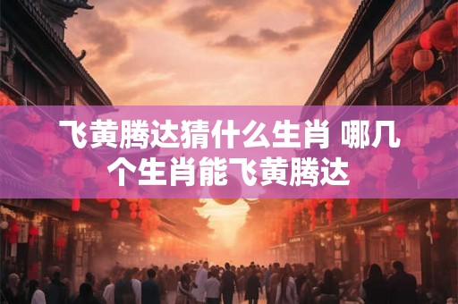 飞黄腾达猜什么生肖 哪几个生肖能飞黄腾达