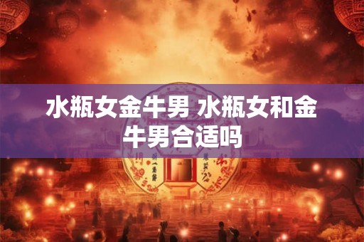 水瓶女金牛男 水瓶女和金牛男合适吗