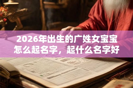 2026年出生的广姓女宝宝怎么起名字，起什么名字好听