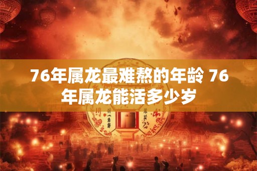 76年属龙最难熬的年龄 76年属龙能活多少岁