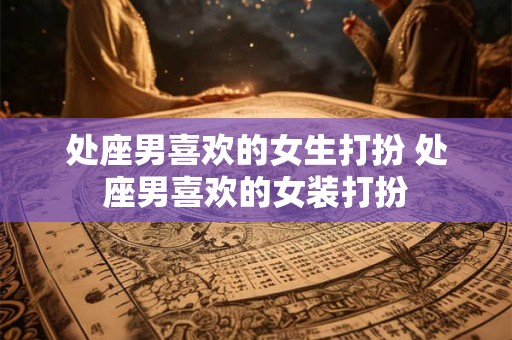 处座男喜欢的女生打扮 处座男喜欢的女装打扮