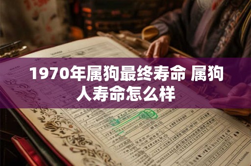 1970年属狗最终寿命 属狗人寿命怎么样