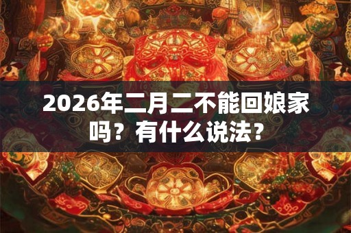 2026年二月二不能回娘家吗？有什么说法？