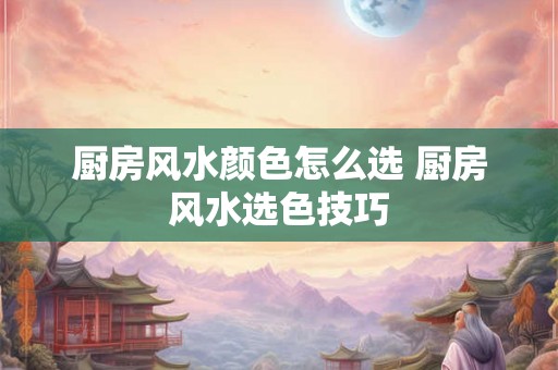 厨房风水颜色怎么选 厨房风水选色技巧