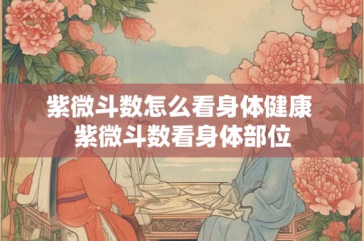 紫微斗数怎么看身体健康 紫微斗数看身体部位