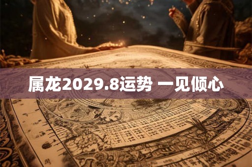 属龙2029.8运势 一见倾心
