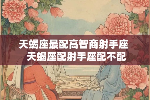 天蝎座最配高智商射手座  天蝎座配射手座配不配