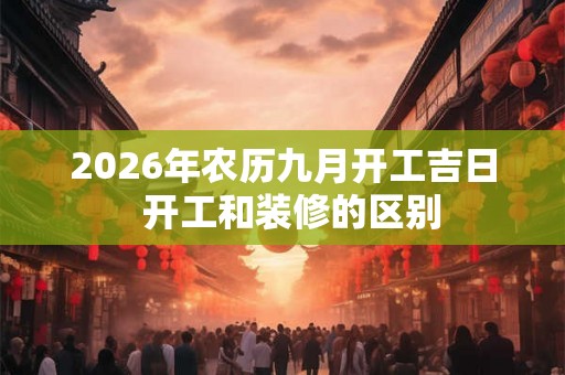 2026年农历九月开工吉日  开工和装修的区别