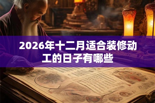 2026年十二月适合装修动工的日子有哪些 2026年十二月适合装修动工的日子有哪些
