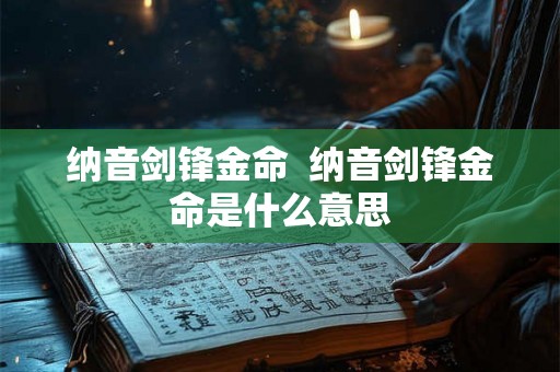 纳音剑锋金命 纳音剑锋金命是什么意思 纳音剑锋金命 纳音剑锋金命是什么意思