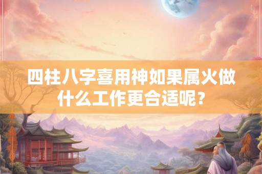 四柱八字喜用神如果属火做什么工作更合适呢? 四柱八字喜用神如果属火做什么工作更合适呢?
