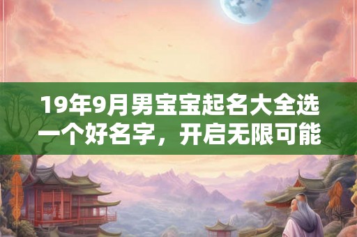19年9月男宝宝起名大全选一个好名字，开启无限可能！
